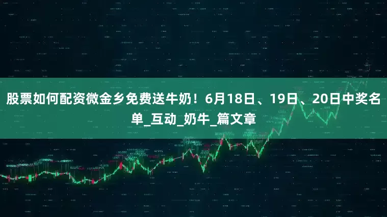 股票如何配资微金乡免费送牛奶！6月18日、19日、20日中奖名单_互动_奶牛_篇文章