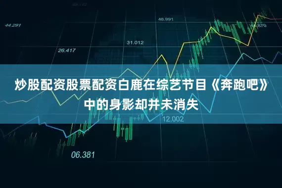 炒股配资股票配资白鹿在综艺节目《奔跑吧》中的身影却并未消失