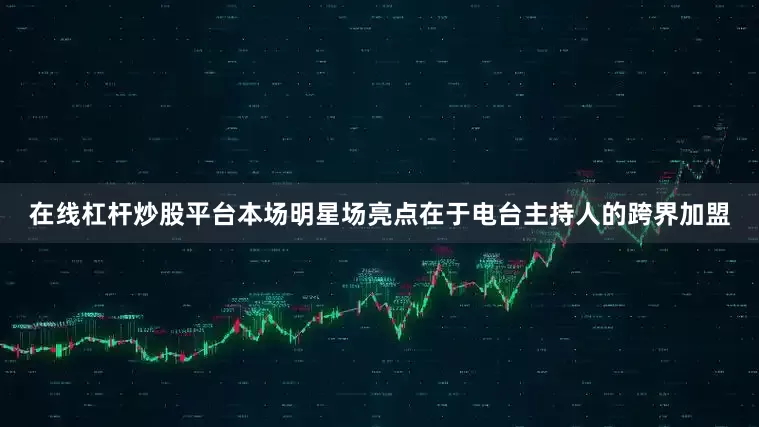 在线杠杆炒股平台本场明星场亮点在于电台主持人的跨界加盟