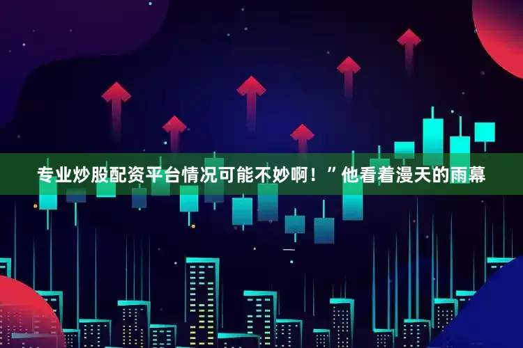专业炒股配资平台情况可能不妙啊！”他看着漫天的雨幕