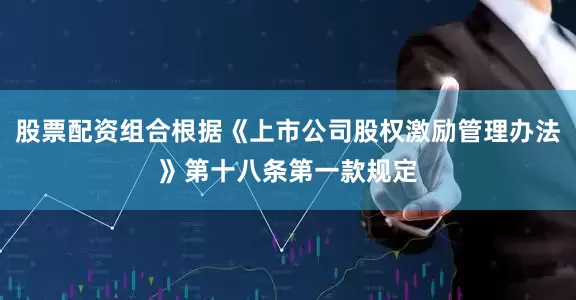 股票配资组合根据《上市公司股权激励管理办法》第十八条第一款规定