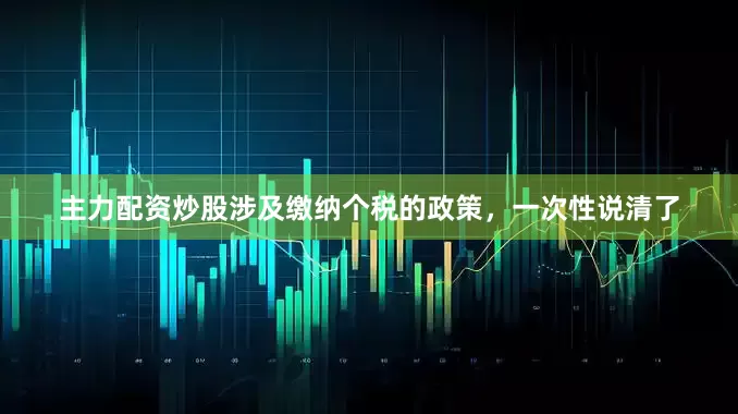 主力配资炒股涉及缴纳个税的政策，一次性说清了