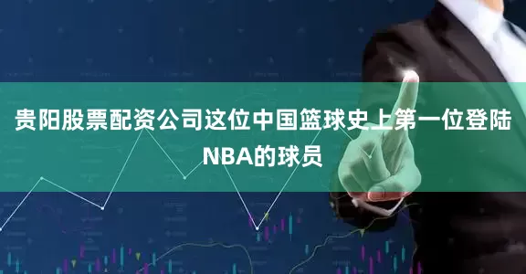 贵阳股票配资公司这位中国篮球史上第一位登陆NBA的球员