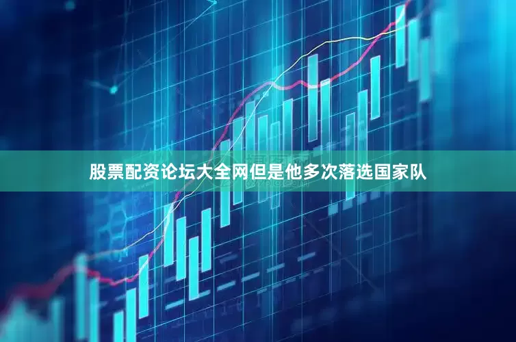 股票配资论坛大全网但是他多次落选国家队