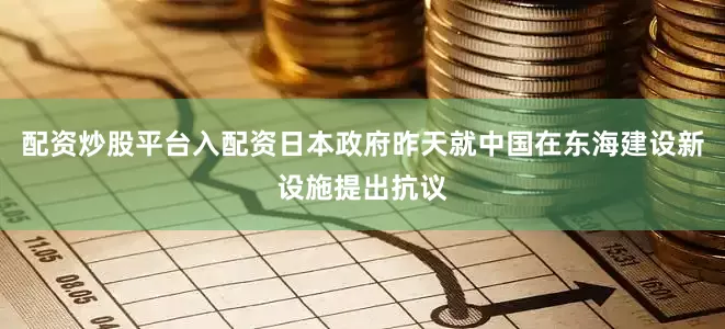 配资炒股平台入配资日本政府昨天就中国在东海建设新设施提出抗议