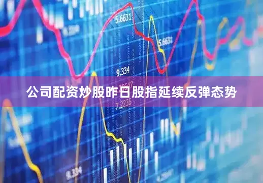 公司配资炒股昨日股指延续反弹态势