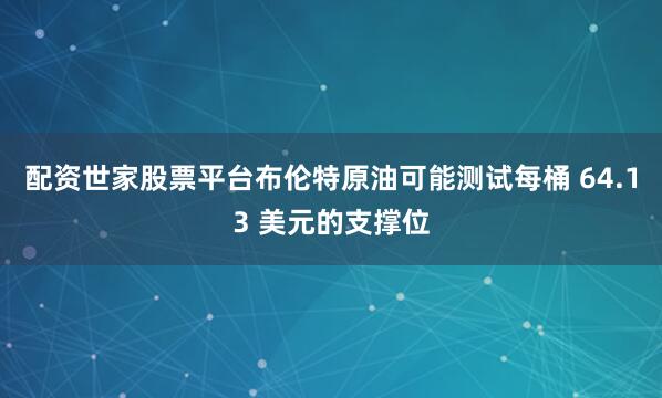 配资世家股票平台布伦特原油可能测试每桶 64.13 美元的支撑位