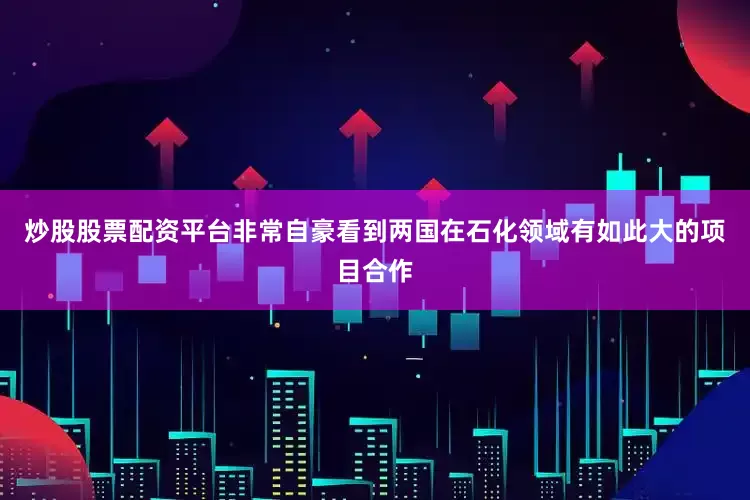 炒股股票配资平台非常自豪看到两国在石化领域有如此大的项目合作
