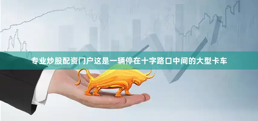 专业炒股配资门户这是一辆停在十字路口中间的大型卡车
