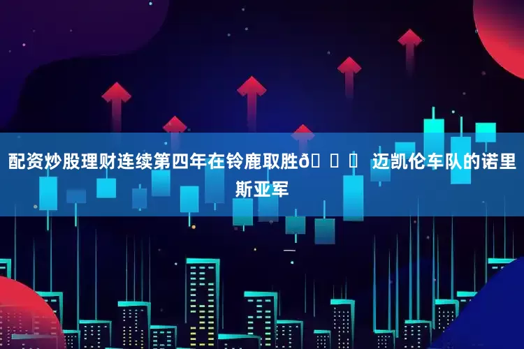 配资炒股理财连续第四年在铃鹿取胜👑 迈凯伦车队的诺里斯亚军