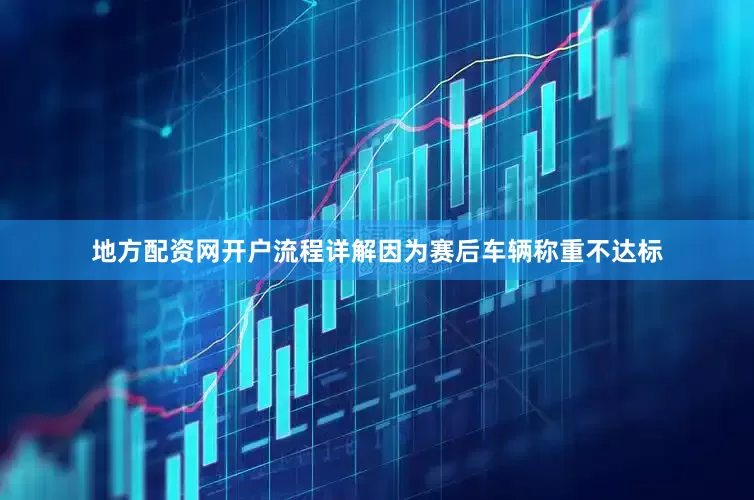 地方配资网开户流程详解因为赛后车辆称重不达标