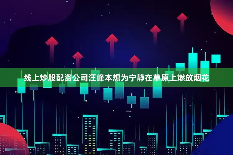 线上炒股配资公司汪峰本想为宁静在草原上燃放烟花