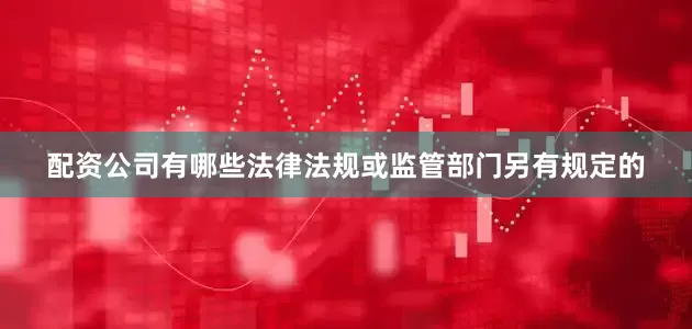 配资公司有哪些法律法规或监管部门另有规定的