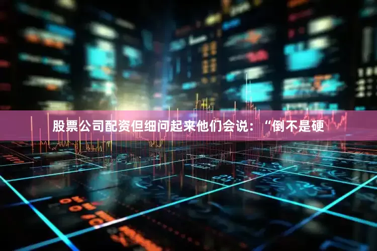 股票公司配资但细问起来他们会说：“倒不是硬