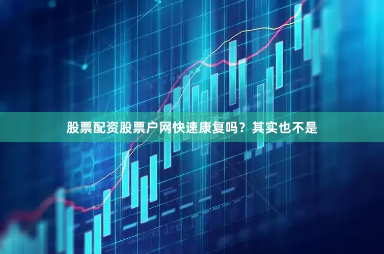 股票配资股票户网快速康复吗？其实也不是