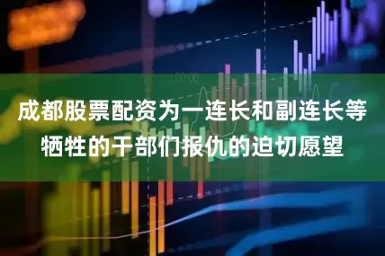 成都股票配资为一连长和副连长等牺牲的干部们报仇的迫切愿望