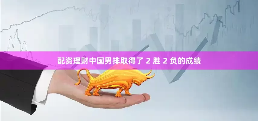 配资理财中国男排取得了 2 胜 2 负的成绩