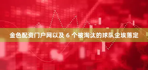 金色配资门户网以及 6 个被淘汰的球队尘埃落定