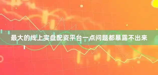 最大的线上实盘配资平台一点问题都暴露不出来