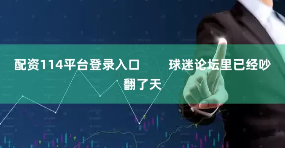 配资114平台登录入口        球迷论坛里已经吵翻了天