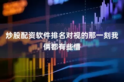 炒股配资软件排名对视的那一刻我俩都有些懵