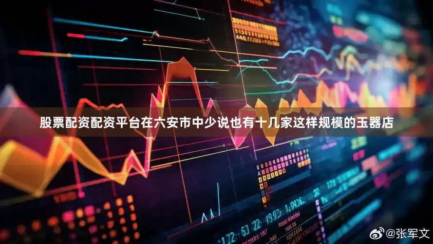 股票配资配资平台在六安市中少说也有十几家这样规模的玉器店
