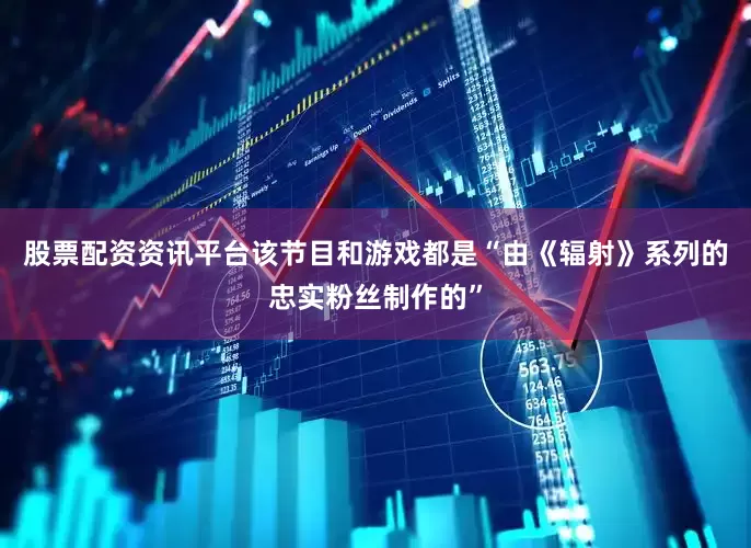 股票配资资讯平台该节目和游戏都是“由《辐射》系列的忠实粉丝制作的”