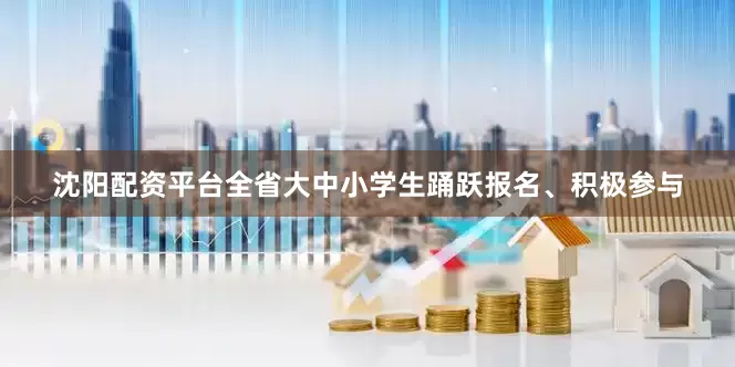 沈阳配资平台全省大中小学生踊跃报名、积极参与