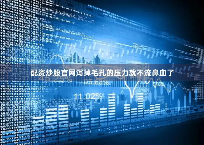 配资炒股官网泻掉毛孔的压力就不流鼻血了