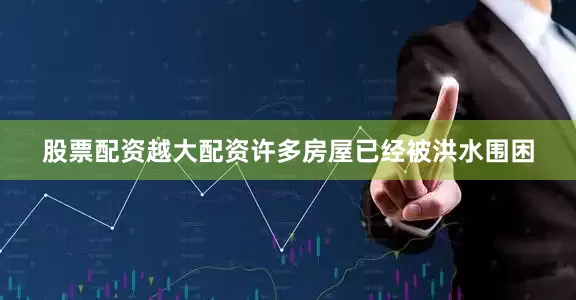 股票配资越大配资许多房屋已经被洪水围困
