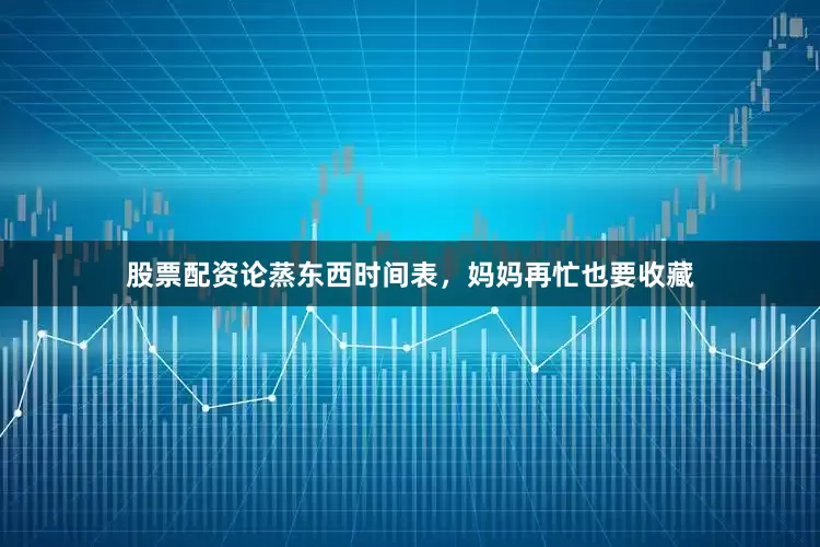 股票配资论蒸东西时间表，妈妈再忙也要收藏