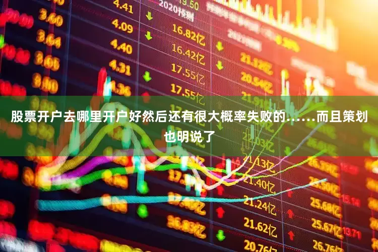 股票开户去哪里开户好然后还有很大概率失败的……而且策划也明说了