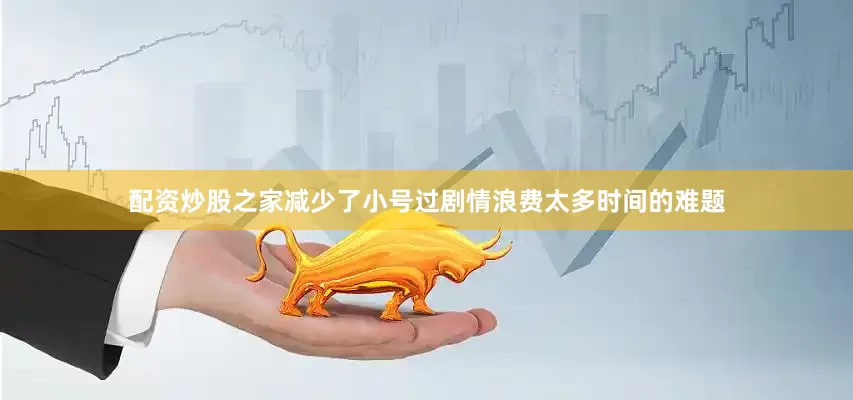 配资炒股之家减少了小号过剧情浪费太多时间的难题