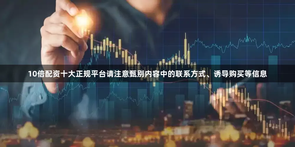 10倍配资十大正规平台请注意甄别内容中的联系方式、诱导购买等信息