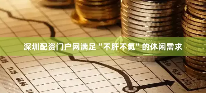 深圳配资门户网满足“不肝不氪”的休闲需求