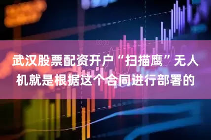 武汉股票配资开户“扫描鹰”无人机就是根据这个合同进行部署的