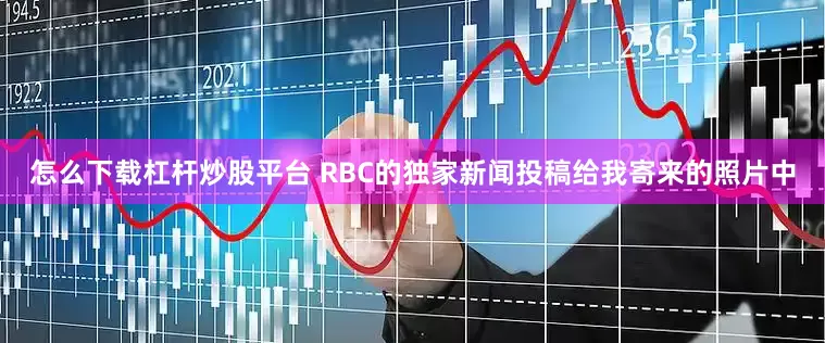 怎么下载杠杆炒股平台 RBC的独家新闻投稿给我寄来的照片中