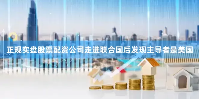 正规实盘股票配资公司走进联合国后发现主导者是美国