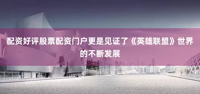 配资好评股票配资门户更是见证了《英雄联盟》世界的不断发展