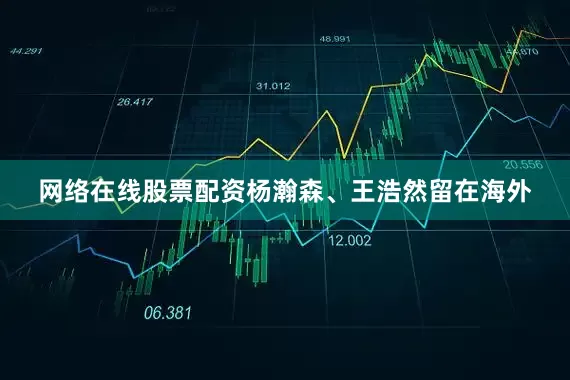 网络在线股票配资杨瀚森、王浩然留在海外