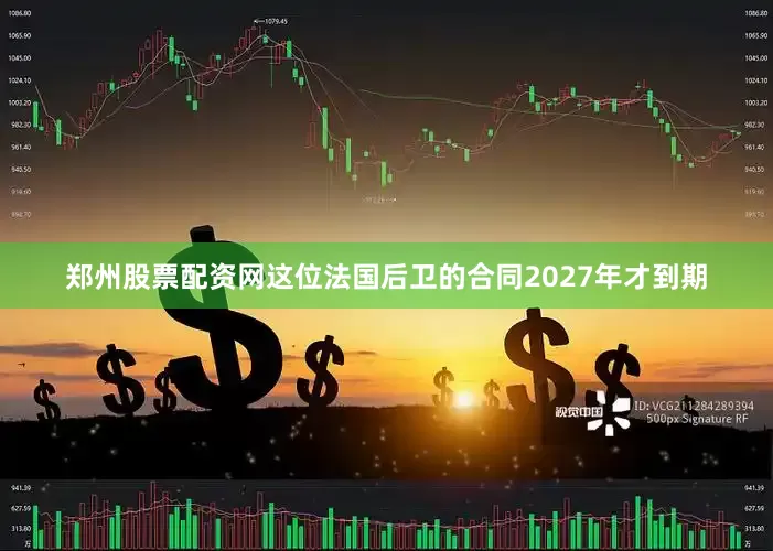 郑州股票配资网这位法国后卫的合同2027年才到期