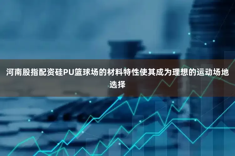 河南股指配资硅PU篮球场的材料特性使其成为理想的运动场地选择
