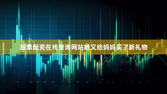 股票配资在线查询网站她又给妈妈买了新礼物