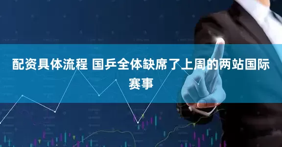 配资具体流程 国乒全体缺席了上周的两站国际赛事