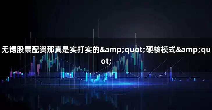无锡股票配资那真是实打实的&quot;硬核模式&quot;
