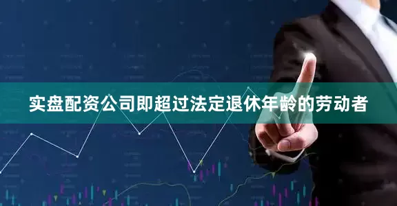 实盘配资公司即超过法定退休年龄的劳动者