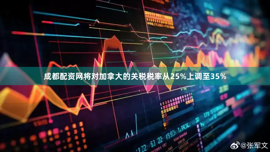 成都配资网将对加拿大的关税税率从25%上调至35%