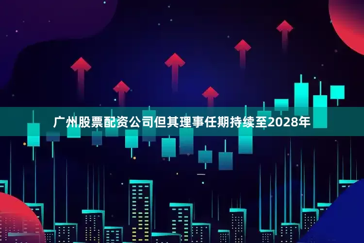 广州股票配资公司但其理事任期持续至2028年