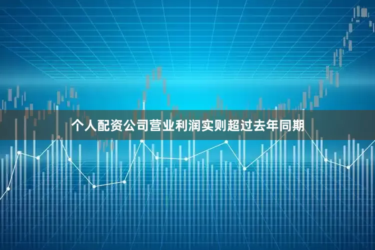 个人配资公司营业利润实则超过去年同期