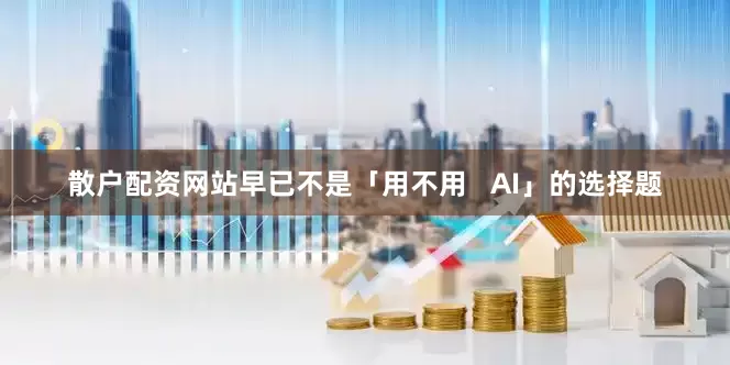 散户配资网站早已不是「用不用   AI」的选择题